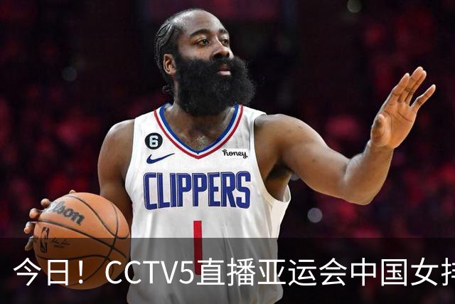 今日！CCTV5直播亚运会中国女排+中超，5+转中国男篮，网络转大连鲲城+曼城+尤文等